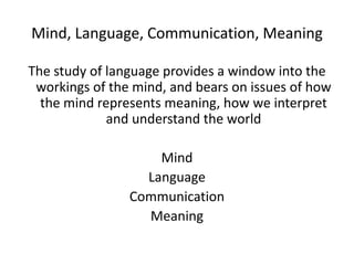 Mind, Language, Communication, MeaningThe study of language provides a window into the workings of the mind, and bears on issues of how the mind represents meaning, how we interpret and understand the worldMindLanguageCommunicationMeaning