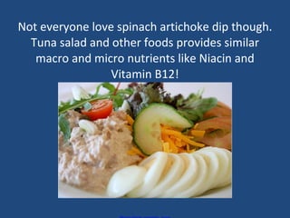 Not everyone love spinach artichoke dip though. Tuna salad and other foods provides similar macro and micro nutrients like Niacin and Vitamin B12! 					Photo from comedy_nose 