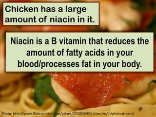 Chicken has a large amount of niacin in it. Niacin is a B vitamin that reduces the amount of fatty acids in your blood/processes fat in your body.Photo: http://www.flickr.com/photos/galant/2330309841/sizes/m/in/photostream/