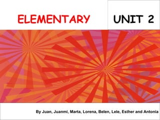 UNIT 2 By Juan, Juanmi, Marta, Lorena, Belen, Lele, Esther and Antonia ELEMENTARY 