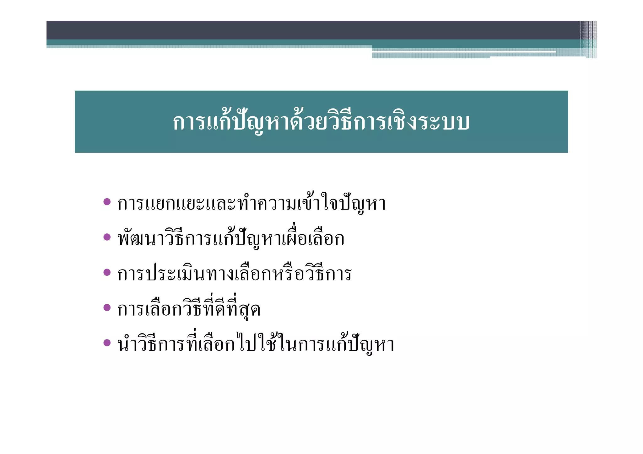 การแก้ ปัญหาด้ วยวิธีการเชิงระบบ

• การแยกแยะและทําความเข้าใจปั ญหา
• พัฒนาวิธีการแก้ปัญหาเผือเลือก
• การประเมินทางเลือกหรื อวิธีการ
• การเลือกวิธีทีดีทีสุ ด
• นําวิธีการทีเลือกไปใช้ในการแก้ปัญหา
 