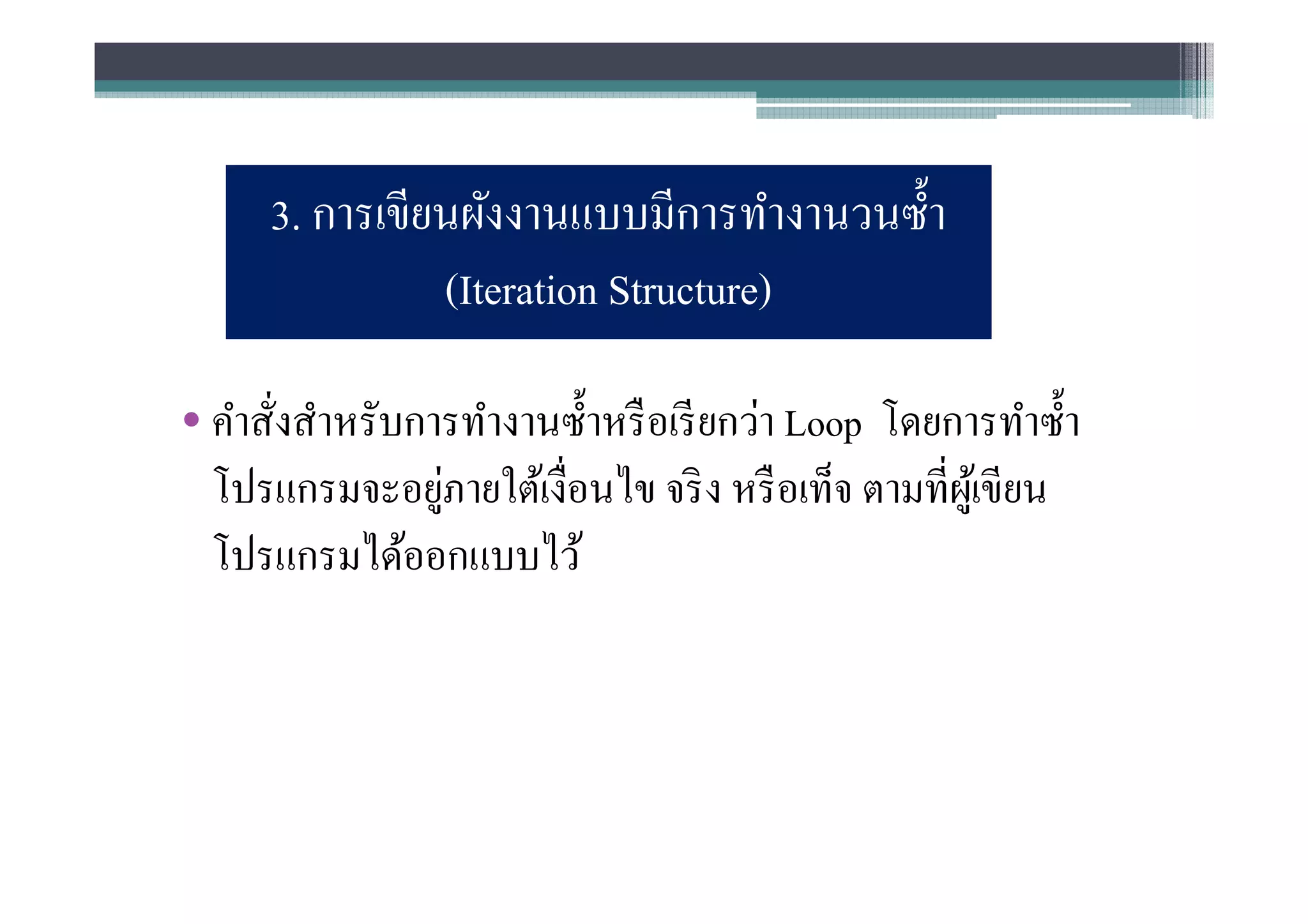 3. การเขียนผังงานแบบมีการทํางานวนซํา
               (Iteration Structure)

• คําสังสําหรับการทํางานซําหรื อเรี ยกว่า Loop โดยการทําซํา
                 ่
  โปรแกรมจะอยูภายใต้เงือนไข จริ ง หรื อเท็จ ตามทีผูเ้ ขียน
  โปรแกรมได้ออกแบบไว้
 