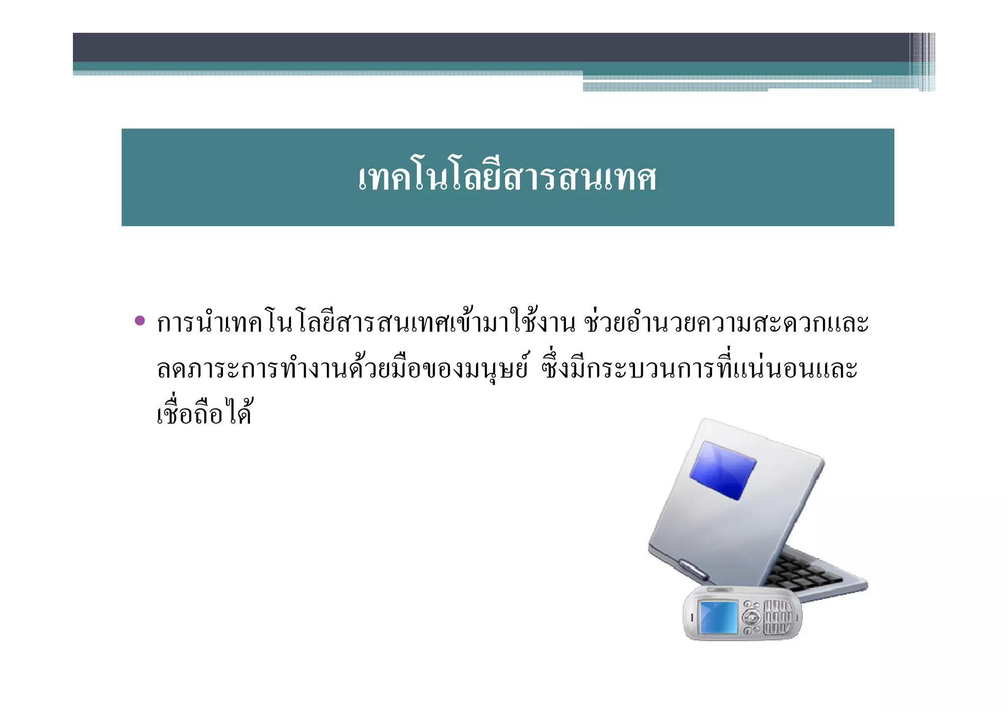 เทคโนโลยีสารสนเทศ

• การนําเทคโนโลยีสารสนเทศเข้ามาใช้งาน ช่วยอํานวยความสะดวกและ
  ลดภาระการทํางานด้วยมือของมนุษย์ ซึงมีกระบวนการทีแน่นอนและ
  เชือถือได้
 
