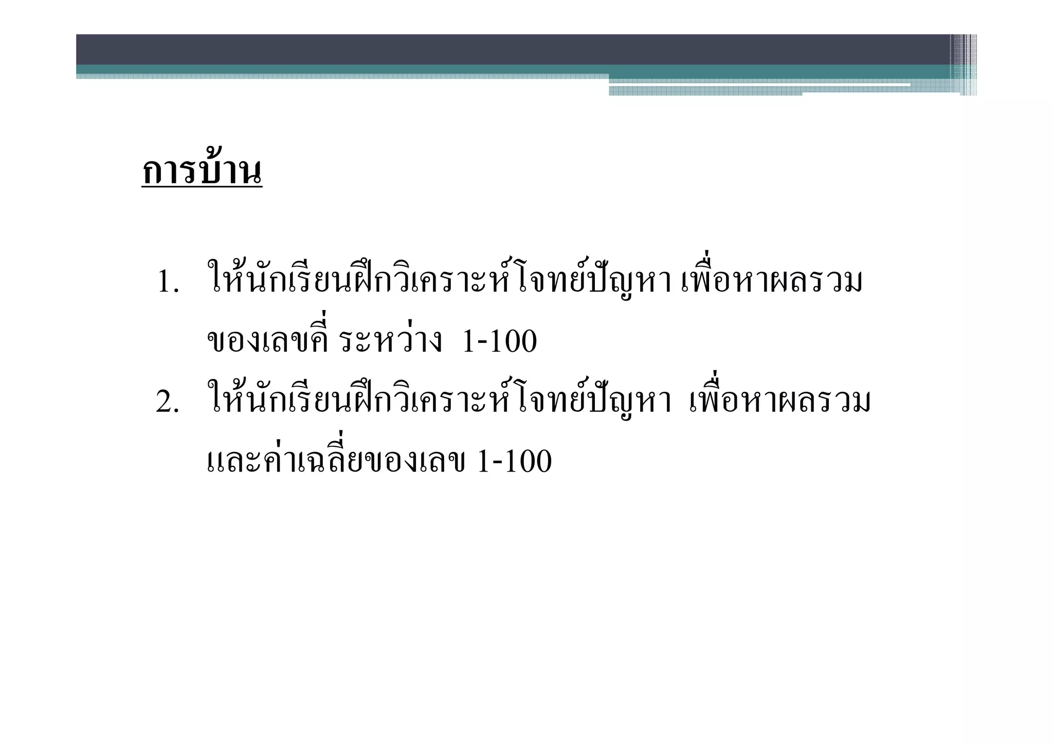 การบ้ าน
1. ให้นกเรี ยนฝึ กวิเคราะห์โจทย์ปัญหา เพือหาผลรวม
       ั
   ของเลขคี ระหว่าง 1-100
2. ให้นกเรี ยนฝึ กวิเคราะห์โจทย์ปัญหา เพือหาผลรวม
         ั
   และค่าเฉลียของเลข 1-100
 