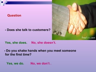 Question - Does she talk to customers? Yes, she does. No, she doesn’t. - Do you shake hands when you meet someone for the first time? Yes, we do. No, we don’t . 