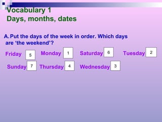 Vocabulary 1 Days, months, dates Put the days of the week in order. Which days  are ‘the weekend’? Friday  Sunday Monday  Thursday Saturday Wednesday Tuesday 5 1 4 7 3 6 2 
