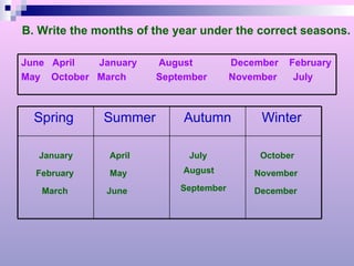 B. Write the months of the year under the correct seasons. January February  March April May June July August September October November December June  April  January  August  December  February May  October  March  September  November  July Winter  Autumn Summer  Spring  