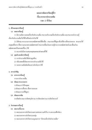 แผนการจัดการเรียนรูคณิตศาสตรพื้นฐาน ม.1 ภาคเรียนที่ 1                                        84

                                             แผนการจัดการเรียนรูที่ 5
                                             เรื่อง การหารจํานวนเต็ม
                                                   เวลา 2 ชั่วโมง

1. เปาหมายการเรียนรู
     1.1 ผลการเรียนรู
         1) มีความคิดรวบยอดเกี่ยวกับจํานวนเต็ม สามารถคํานวณเกียวกับจํานวนเต็ม และสามารถนําความรู
                                                              ่
เกี่ยวกับจํานวนเต็มไปใชในชีวตประจําวันได
                              ิ
         2) มีทักษะ/กระบวนการทางคณิตศาสตรที่จําเปน สามารถแกปญหาดวยวิธีการทีหลากหลาย สามารถให
                                                                                ่
เหตุผลสื่อสาร สื่อความหมายทางคณิตศาสตร สามารถเชื่อมโยงความรูตางๆ ทางคณิตศาสตรและเชื่อมโยง
คณิตศาสตรกบศาสตรอื่นๆ ได
              ั
         3) ตระหนักถึงความสมเหตุสมผลของคําตอบที่ได
     1.2 จุดประสงคการเรียนรู
         1) หารจํานวนเต็มไดอยางถูกตอง
         2) อธิบายผลที่เกิดจากการหารจํานวนเต็มได
         3) บอกความสัมพันธของการดําเนินการได

2. สาระสําคัญ
   2.1 สาระการเรียนรู
       การหารจํานวนเต็ม
   2.2 ทักษะ/กระบวนการ
       1) ทักษะการใหเหตุผล
       2) ทักษะการสือสาร สื่อความหมาย
                    ่
       3) ทักษะการแกปญหา
   2.3 ทักษะการคิด
       การคิดคํานวณ การคิดสรุปความ การคิดแปลความ การคิดวิเคราะห

3. รองรอยการเรียนรู
   3.1 ผลงาน/ชินงาน
                 ้
        1) ผลงานจากการทํากิจกรรมตรวจสอบความเขาใจ 19 และแบบฝกหัด 6
        2) ผลงานจากการทํากิจกรรมกลุม
        3) ผลงานจากการทํากิจกรรมบูรณาการ “นิทานเกียวกับจํานวนเต็ม”
                                                  ่
 