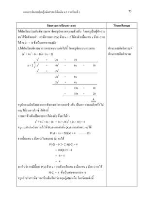 ก      ก             F        F        .3                   1                                       73



                                   กก       ก     ก                                                      กก
   F ก        F ก                F                                F   F                  F ก
      FF ก F ก ก                   P(x) F x + 2               F                       x F -2
  F P(-2) = 0        ก
3. F ก               ก                  F                                         ก                    ก ก         F
      3     2
    (x + 4x - 6x - 16) ÷ (x + 2)                                                                       ก ก
                 x2       +         2x    -                   10
         x + 2 x3         +         4x2 -                     6x              -       16
                 x3       +         2x2
                                    2x2 -                     6x
                                    2x2 +                     4x
                                          -                   10x             -       16
                                          -                   10x             -       20
                                                                                      4
     ก       ก           กก                 Fก        F   F               ก                        F
         FF F              F
ก          F F    ก          F              FF
               x + 4x - 6x - 16 = (x + 2)(x2 + 2x - 10) + 4
                     3
                     2

            ก     F F F P(x)               Q(x)                  F
                            P(x) = (x + 2)Q(x) + 4           (2)
    ก        x F -2        ก (2)         F
                           P(-2) = (- 2+ 2) Q(-2) + 4
                                 = (0)Q(-2) + 4
                                 = 0+4
                                 = 4
        F ก         P(x) F x + 2 F                4         x F -2                             F
                          P(-2) = 4                  ก
    ก F Fก             F F กF
 