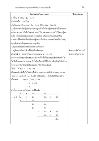 ก     ก         F           F        .3            1                                76


                                  กก ก              ก                                    กก
         x -3         x3 - 2x2 - 5x + 6
         c 1, -2              3
             ก          ก x3 - 2x2 - 5x + 6 F (x - 1)(x + 2)(x - 3)
3. F ก               Fก F         3ก F        F F F F ก F          F F ก F F
ก F 4-5                  F F         F F          ก                       F
           Fก F F                         ก F      F F                      ก F
   ก         F ก F F                    ก F 1 F F                   F
             ก F                           ก F
4.                               F ก        Fก F
5.                      F 4 F ก                                                        ก ก         F
        F 4            ก          ก                  x3 - 19x + 30                     ก ก
      ก          ก        F                     FF        F F         ก         F
    F ก            ก                  F          ก            ก         F FF ก
       F F F                ก F                        F ก
               F P(x) = x3 - 19x + 30
          ก F c                 FF              ก           30          ก         30
   F กF ±1, ±2, ±3, ±5, ±6, ±10, ±15, ±30                F c           F Fก 3 F
          ก           P(2) = 23 - 19(2) + 30
                             = 8 - 38 + 30
                             =0
         (x - 2) x3 - 19x + 30 F
 