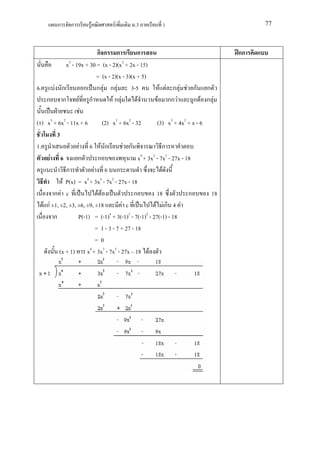 ก     ก        F          F        .3           1                                 77



                                  กก ก                 ก                                   กก
                    x3 - 19x + 30 = (x - 2)(x2 + 2x - 15)
                                  = (x - 2)(x - 3)(x + 5)
6.           F ก             ก ก F ก F              3-5           F F ก F F ก ก
         ก ก F ก                           Fก F        F         F กก F          ก F ก F
                           F
(1)      x3 + 6x2 - 11x + 6            (2) x3 + 6x2 - 32         (3) x3 + 4x2 + x - 6
              3
1.                        F 6 F ก                F ก               ก
           F 6            ก       ก                    x4 + 3x3 - 7x2 - 27x - 18
                    ก           F 6 ก                              F
                  F P(x) = x4 + 3x3 - 7x2 - 27x - 18
             ก F c                 F F               ก           18            ก      18
     F   กF ±1, ±2, ±3, ±6, ±9, ±18             F c             F Fก 4 F
             ก            P(-1) = (-1)4 + 3(-1)3 - 7(-1)2 - 27(-1) - 18
                                 = 1 - 3 - 7 + 27 - 18
                                 =0
                (x + 1) x4 + 3x3 - 7x2 - 27x 18 F
 