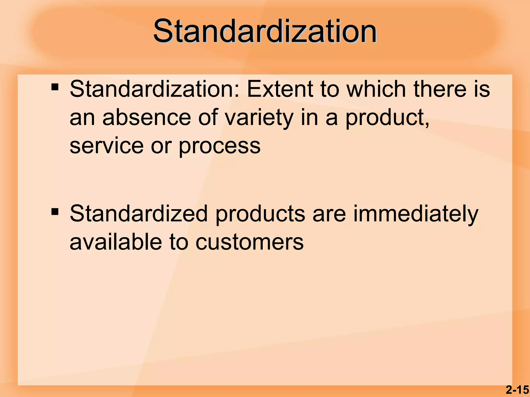 Standardization Standardization: Extent to which there is an absence of variety in a product, service or process Standardized products are immediately available to customers 2- 