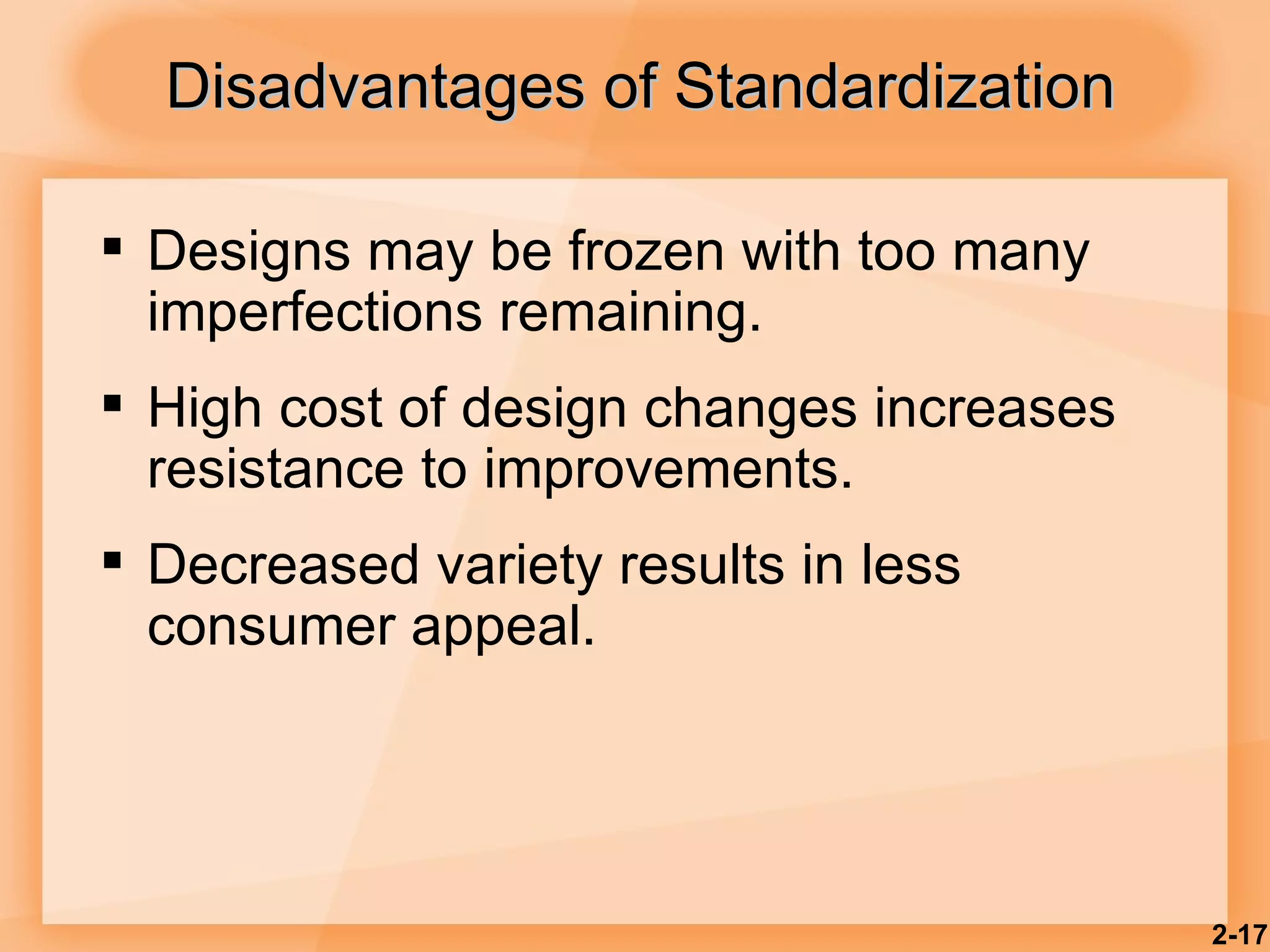 Disadvantages of Standardization   Designs may be frozen with too many imperfections remaining. High cost of design changes increases resistance to improvements. Decreased variety results in less consumer appeal. 2- 