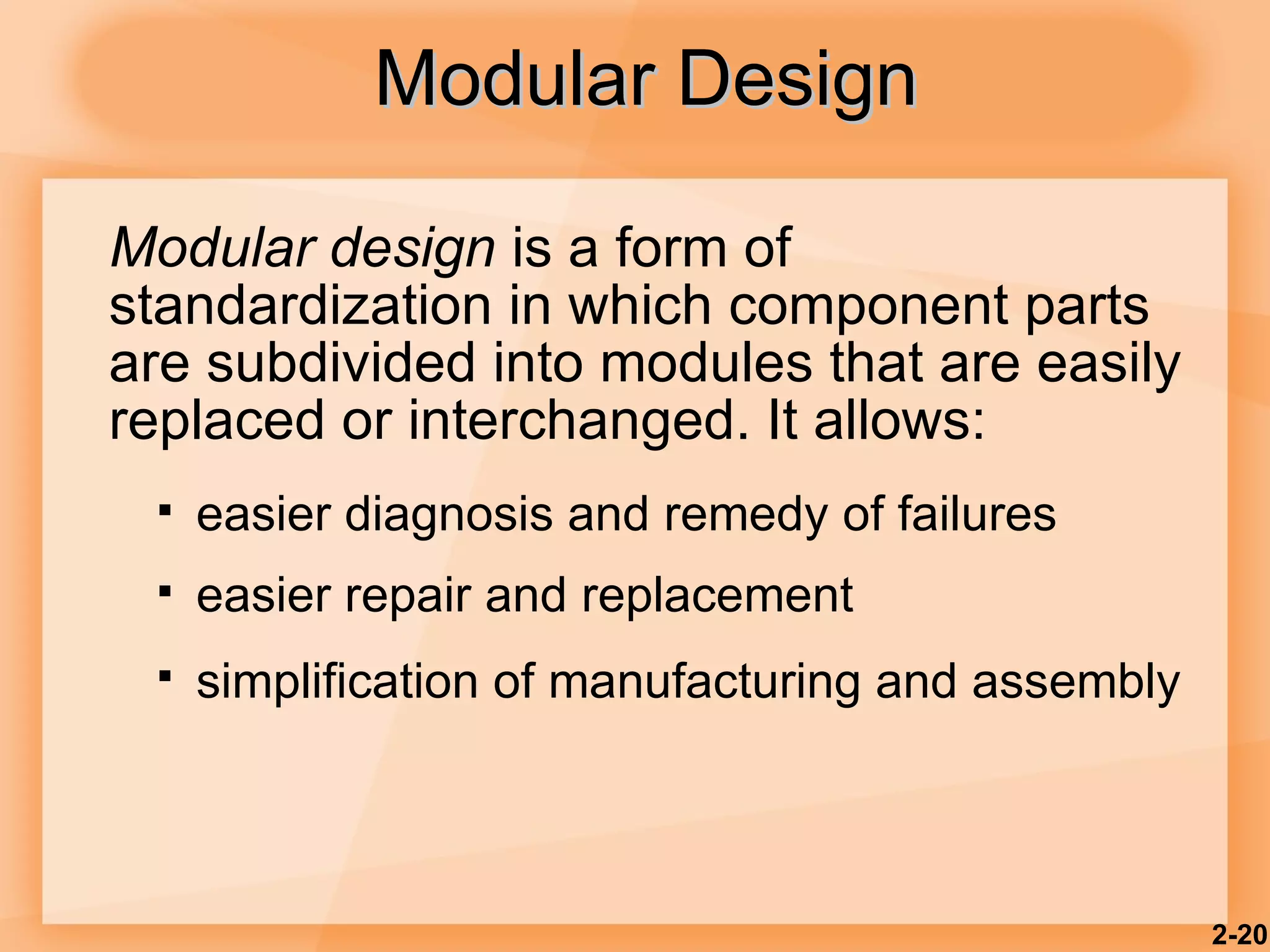 Modular Design Modular design  is a form of standardization in which component parts are subdivided into modules that are easily replaced or interchanged. It allows: easier diagnosis and remedy of failures easier repair and replacement  simplification of manufacturing and assembly   2- 