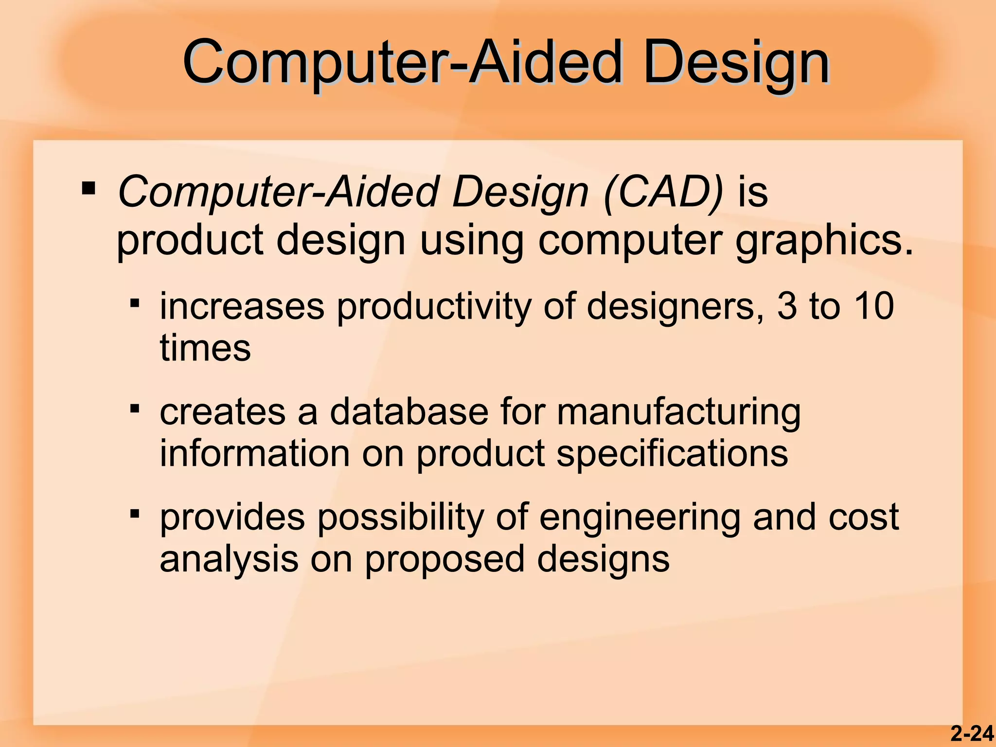 Computer-Aided Design Computer-Aided Design (CAD)  is product design using computer graphics. increases productivity of designers, 3 to 10 times creates a database for manufacturing information on product specifications provides possibility of engineering and cost analysis on proposed designs 2- 