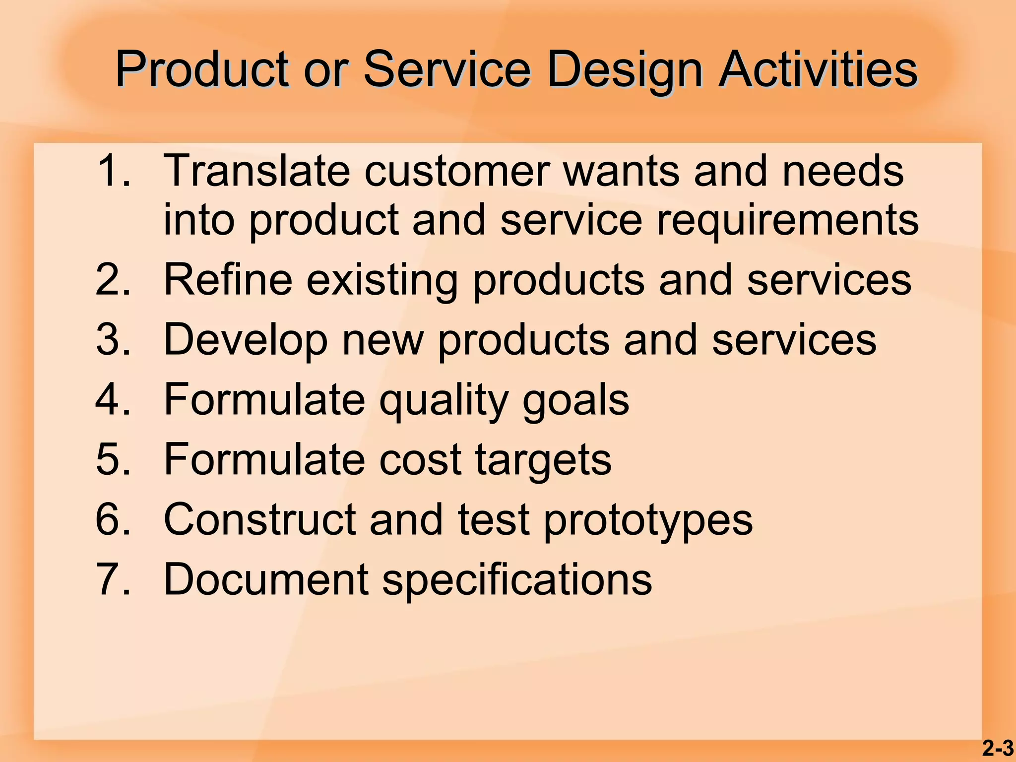 Translate customer wants and needs into product and service requirements Refine existing products and services Develop new products and services Formulate quality goals Formulate cost targets Construct and test prototypes Document specifications Product or Service Design Activities 2- 