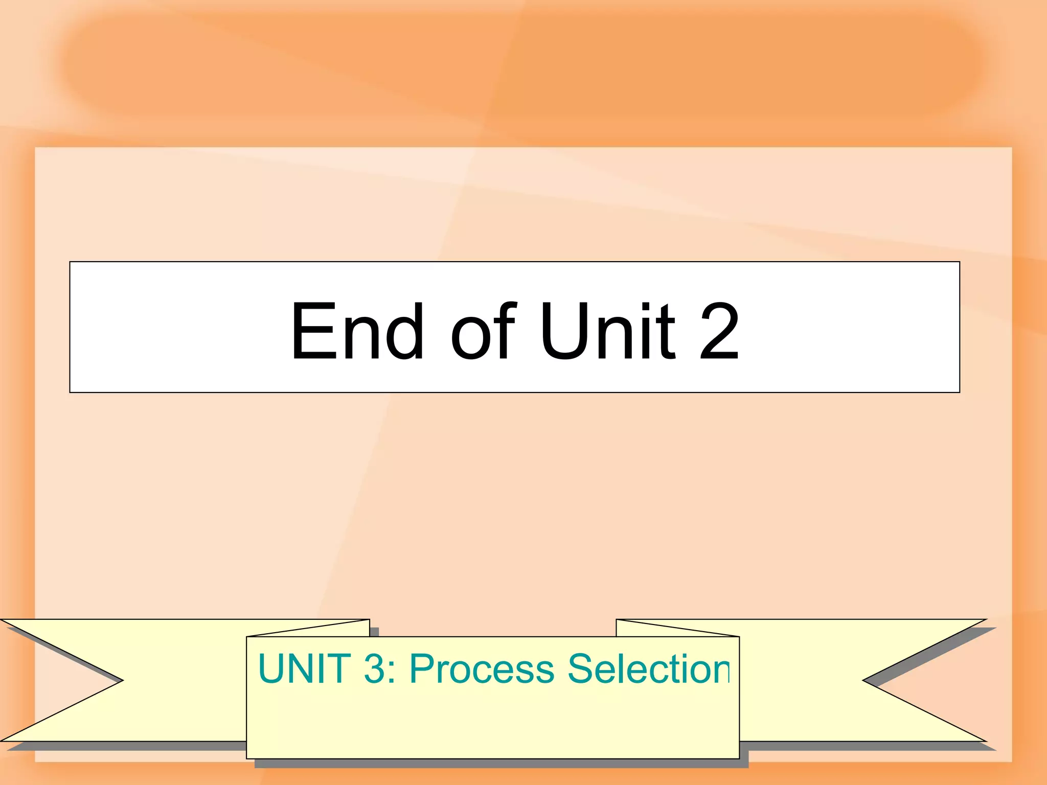End of Unit 2 UNIT 3: Process Selection 