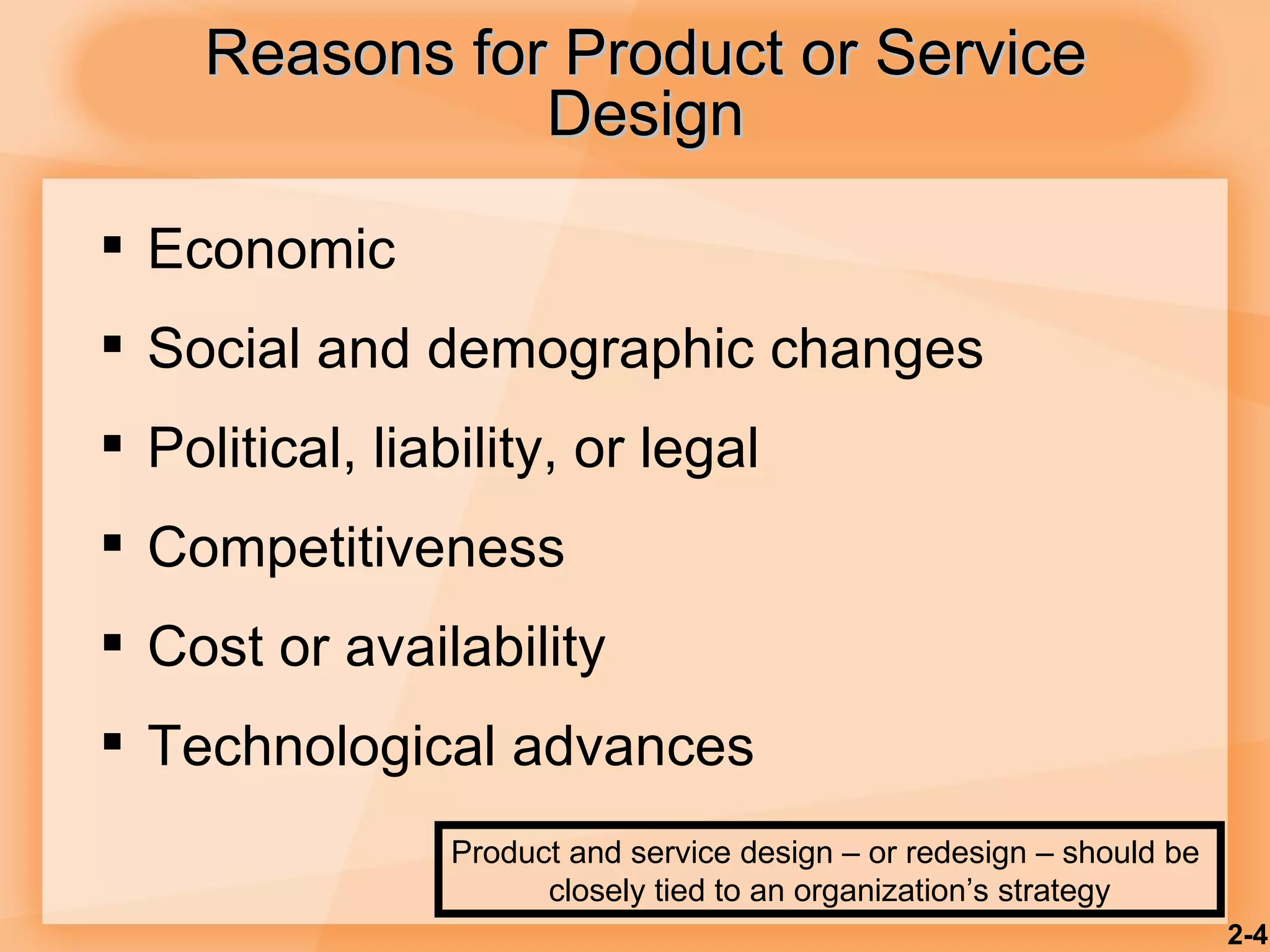 Reasons for Product or Service Design Economic Social and demographic changes Political, liability, or legal Competitiveness Cost or availability Technological advances 2- Product and service design – or redesign – should be  closely tied to an organization’s strategy 