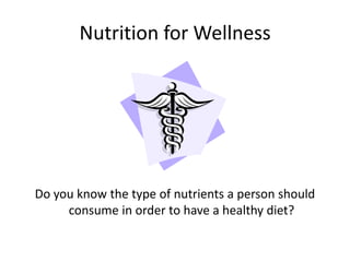 Nutrition for Wellness




Do you know the type of nutrients a person should
     consume in order to have a healthy diet?
 