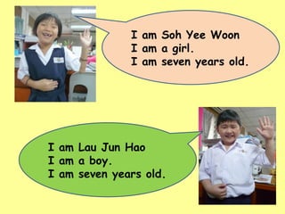 I am Soh Yee Woon I am a girl. I am seven years old. I am Lau Jun Hao I am a boy. I am seven years old. 