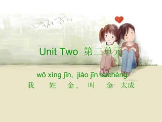 Unit Two 第二单元

  wǒ xìng jīn, jiào jīn tàichéng
我    姓      金, 叫          金 太成
 