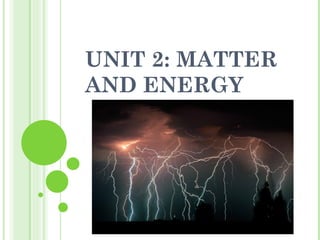 UNIT 2: MATTER
AND ENERGY
 