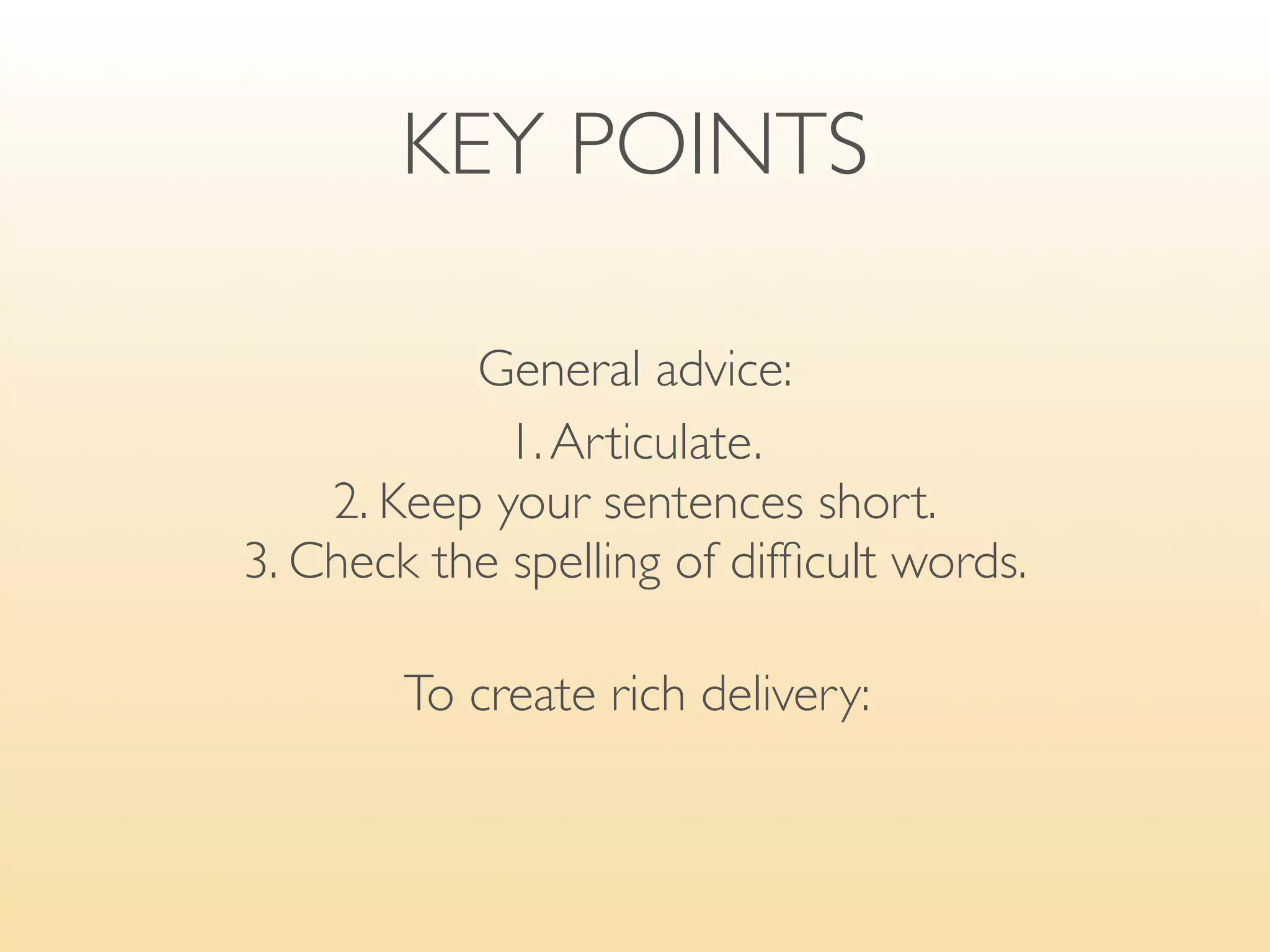 Explaining your talk




— Handouts

✣ Does everybody have a handout/report? Please take one, and pass them on.
✣ Don’t worry about taking notes. I’ve put all the important statistics on a handout.
✣ I’ll be handing out brochures at the end of my talk.
✣ I’ll email the PowerPoint presentation to you.
 