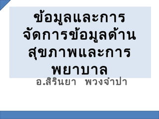 ข้อ มูล และการ
จัด การข้อ มูล ด้า น
 สุข ภาพและการ
     พยาบาล
  อ.สิร ิน ยา พวงจำา ปา
 