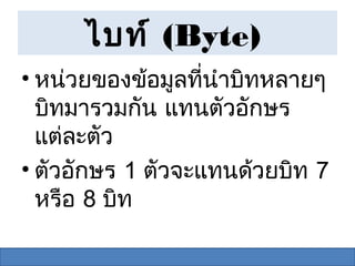 ไบท์ (Byte)
• หน่วยของข้อมูลที่นำาบิทหลายๆ
  บิทมารวมกัน แทนตัวอักษร
  แต่ละตัว
• ตัวอักษร 1 ตัวจะแทนด้วยบิท 7
  หรือ 8 บิท
 