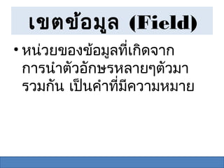 เขตข้อ มูล (Field)
• หน่วยของข้อมูลที่เกิดจาก
  การนำาตัวอักษรหลายๆตัวมา
  รวมกัน เป็นคำาที่มความหมาย
                    ี
 