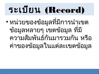 ระเบีย น (Record)
• หน่วยของข้อมูลที่มการนำาเขต
                    ี
  ข้อมูลหลายๆ เขตข้อมูล ที่มี
  ความสัมพันธ์กนมารวมกัน หรือ
               ั
  ค่าของข้อมูลในแต่ละเขตข้อมูล
 