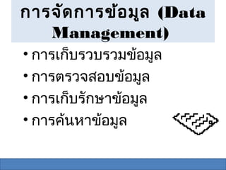 การจัด การข้อ มูล (Data
   Management)
• การเก็บรวบรวมข้อมูล
• การตรวจสอบข้อมูล
• การเก็บรักษาข้อมูล
• การค้นหาข้อมูล
 