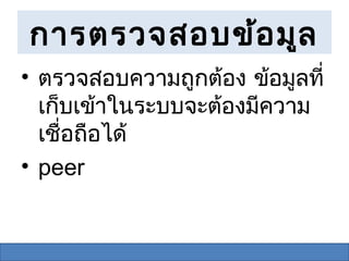 การตรวจสอบข้อ มูล
• ตรวจสอบความถูกต้อง ข้อมูลที่
  เก็บเข้าในระบบจะต้องมีความ
  เชื่อถือได้
• peer
 