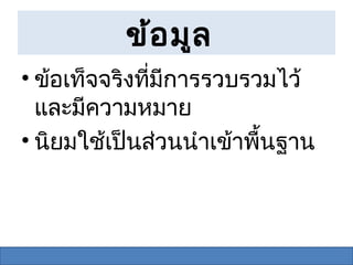 ข้อ มูล
• ข้อเท็จจริงที่มีการรวบรวมไว้
  และมีความหมาย
• นิยมใช้เป็นส่วนนำาเข้าพื้นฐาน
 