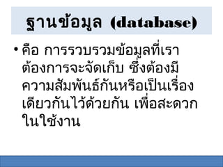 ฐานข้อ มูล (database)
• คือ การรวบรวมข้อมูลที่เรา
  ต้องการจะจัดเก็บ ซึ่งต้องมี
  ความสัมพันธ์กนหรือเป็นเรื่อง
                 ั
  เดียวกันไว้ด้วยกัน เพื่อสะดวก
  ในใช้งาน
 