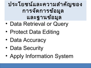 ประโยชน์แ ละความสำา คัญ ของ
       การจัด การข้อ มูล
         และฐานข้อ มูล
• Data Retrieval or Query
• Protect Data Editing
• Data Accuracy
• Data Security
• Apply Information System
 