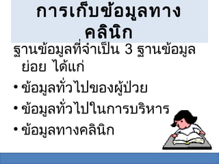 การเก็บ ข้อ มูล ทาง
        คลิน ิก
ฐานข้อมูลที่จำาเป็น 3 ฐานข้อมูล
  ย่อย ได้แก่
• ข้อมูลทั่วไปของผู้ป่วย
• ข้อมูลทั่วไปในการบริหาร
• ข้อมูลทางคลินิก
 
