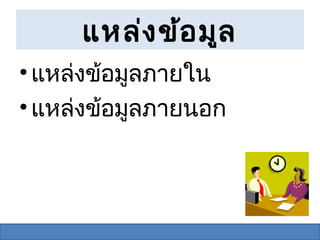 แหล่ง ข้อ มูล
• แหล่งข้อมูลภายใน
• แหล่งข้อมูลภายนอก
 