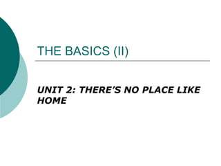 THE BASICS (II) UNIT 2: THERE’S NO PLACE LIKE HOME  