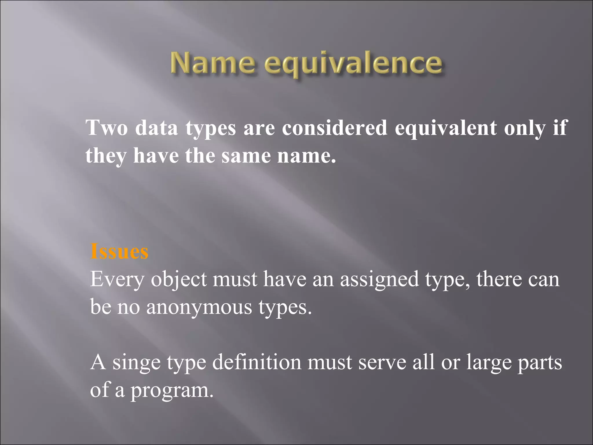 Two data types are considered equivalent only if they have the same name. Issues Every object must have an assigned type, there can be no anonymous types. A singe type definition must serve all or large parts of a program. 