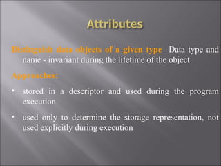 Distinguish data objects of a given type Data type and
   name - invariant during the lifetime of the object
Approaches:
• stored in a descriptor and used during the program
  execution
• used only to determine the storage representation, not
  used explicitly during execution
 