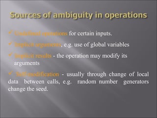  Undefined operations for certain inputs.
 Implicit arguments, e.g. use of global variables
 Implicit results - the operation may modify its
  arguments
 Self-modification - usually through change of local
data between calls, e.g. random number generators
change the seed.
 