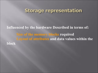 Influenced by the hardware Described in terms of:
        Size of the memory blocks required
        Layout of attributes and data values within the
block
 
