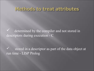     determined by the compiler and not stored in
descriptors during execution - C


 stored in a descriptor as part of the data object at
run time - LISP Prolog
 