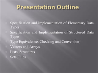   Specification and Implementation of Elementary Data
    Types
   Specification and Implementation of Structured Data
    Types
   Type Equivalence, Checking and Conversion
   Vectors and Arrays
   Lists ,Structures
   Sets ,Files
 