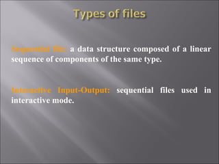 Sequential file: a data structure composed of a linear
sequence of components of the same type.


Interactive Input-Output: sequential files used in
interactive mode.
 