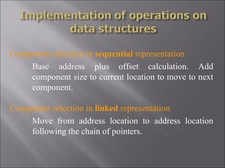 Component selection in sequential representation
    Base address plus offset calculation. Add
    component size to current location to move to next
    component.

Component selection in linked representation
    Move from address location to address location
    following the chain of pointers.
 