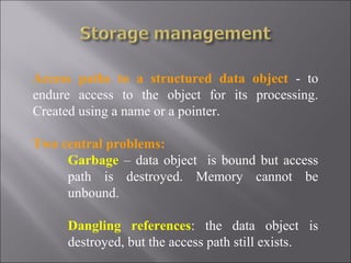 Access paths to a structured data object - to
endure access to the object for its processing.
Created using a name or a pointer.

Two central problems:
     Garbage – data object is bound but access
     path is destroyed. Memory cannot be
     unbound.

     Dangling references: the data object is
     destroyed, but the access path still exists.
 