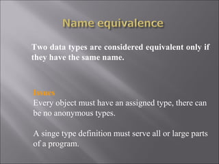 Two data types are considered equivalent only if
they have the same name.



Issues
Every object must have an assigned type, there can
be no anonymous types.

A singe type definition must serve all or large parts
of a program.
 