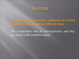 A record is data structure composed of a fixed
number of components of different types.

The components may be heterogeneous, and they
are named with symbolic names.
 